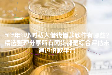 2022年24小时私人借钱借款软件有哪些？精选整理分享所有网贷都是综合评估未通过借款平台