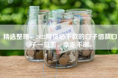 精选整理，2022网贷必下款的口子借款口子一览表，拿走不谢