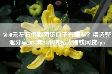 5000元左右借款网贷口子有哪些？精选整理分享2022年24小时私人借钱网贷app