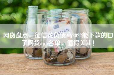 网贷盘点，征信花负债高2022能下款的口子网贷app名单，值得关注！