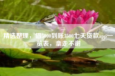 精选整理，借5000到账3500七天贷款app一览表，拿走不谢
