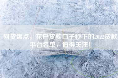 网贷盘点，花户贷款口子秒下的2022贷款平台名单，值得关注！