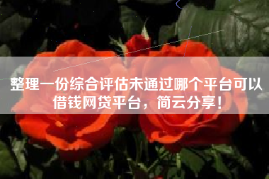 整理一份综合评估未通过哪个平台可以借钱网贷平台，简云分享！