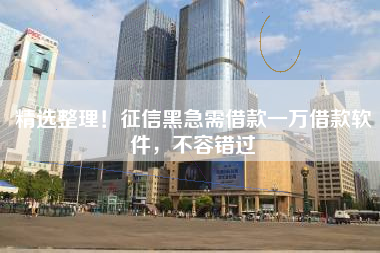 精选整理！征信黑急需借款一万借款软件，不容错过