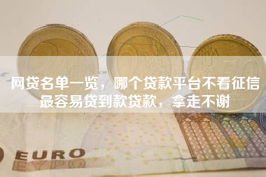 网贷名单一览，哪个贷款平台不看征信最容易贷到款贷款，拿走不谢