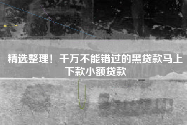 精选整理！千万不能错过的黑贷款马上下款小额贷款