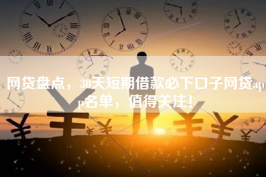网贷盘点，30天短期借款必下口子网贷app名单，值得关注！