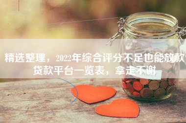 精选整理，2022年综合评分不足也能放款贷款平台一览表，拿走不谢