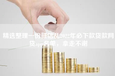 精选整理一份征信乱2022年必下款贷款网贷app名单，拿走不谢