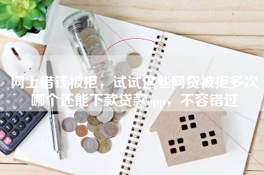 网上借钱被拒，试试这些网贷被拒多次哪个还能下款贷款app，不容错过