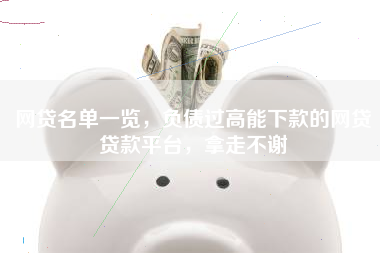 网贷名单一览，负债过高能下款的网贷贷款平台，拿走不谢