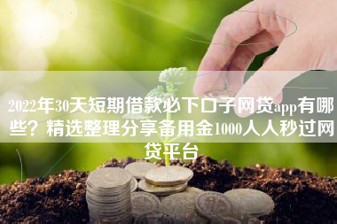 2022年30天短期借款必下口子网贷app有哪些？精选整理分享备用金1000人人秒过网贷平台