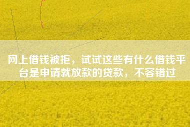 网上借钱被拒，试试这些有什么借钱平台是申请就放款的贷款，不容错过