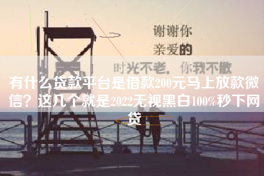 有什么贷款平台是借款200元马上放款微信？这几个就是2022无视黑白100%秒下网贷
