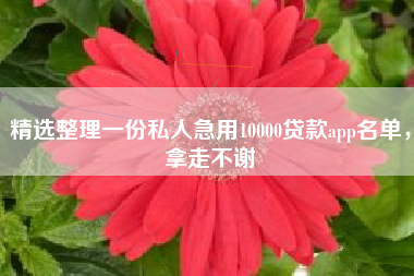 精选整理一份私人急用10000贷款app名单，拿走不谢