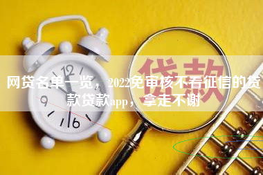 网贷名单一览，2022免审核不看征信的贷款贷款app，拿走不谢