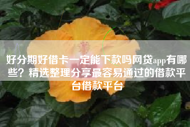 好分期好借卡一定能下款吗网贷app有哪些？精选整理分享最容易通过的借款平台借款平台