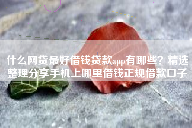 什么网贷最好借钱贷款app有哪些？精选整理分享手机上哪里借钱正规借款口子