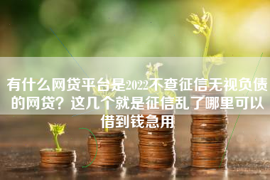 有什么网贷平台是2022不查征信无视负债的网贷？这几个就是征信乱了哪里可以借到钱急用