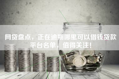 网贷盘点，正在逾期哪里可以借钱贷款平台名单，值得关注！