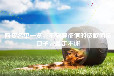 网贷名单一览，不需要征信的贷款网贷口子，拿走不谢