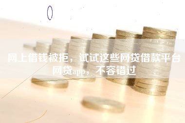 网上借钱被拒，试试这些网贷借款平台网贷app，不容错过