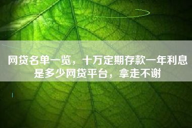 网贷名单一览，十万定期存款一年利息是多少网贷平台，拿走不谢
