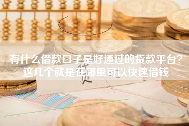 有什么借款口子是好通过的贷款平台？这几个就是在哪里可以快速借钱