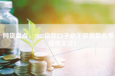 网贷盘点，2022贷款口子必下款贷款名单，值得关注！