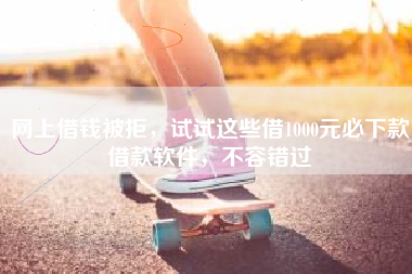 网上借钱被拒，试试这些借1000元必下款借款软件，不容错过