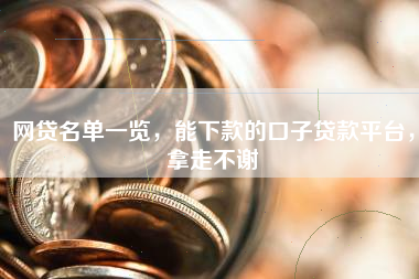 网贷名单一览，能下款的口子贷款平台，拿走不谢