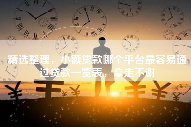 精选整理，小额贷款哪个平台最容易通过贷款一览表，拿走不谢