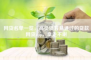 网贷名单一览，高负债容易通过的贷款网贷app，拿走不谢