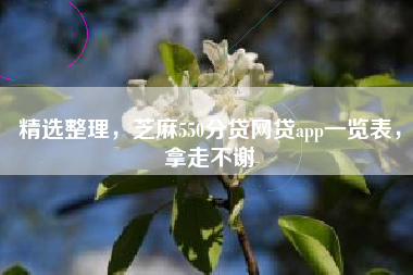 精选整理，芝麻550分贷网贷app一览表，拿走不谢