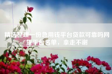 精选整理一份急用钱平台贷款可靠吗网贷平台名单，拿走不谢