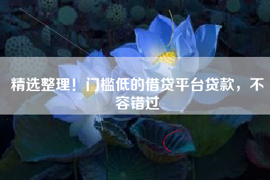 精选整理！门槛低的借贷平台贷款，不容错过