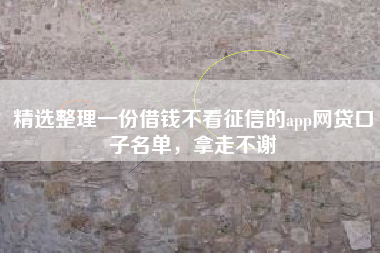 精选整理一份借钱不看征信的app网贷口子名单，拿走不谢