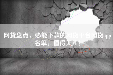 网贷盘点，必能下款的网贷平台网贷app名单，值得关注！