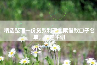 精选整理一份贷款利率上限借款口子名单，拿走不谢