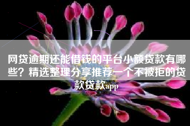 网贷逾期还能借钱的平台小额贷款有哪些？精选整理分享推荐一个不被拒的贷款贷款app
