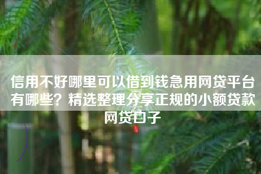 信用不好哪里可以借到钱急用网贷平台有哪些？精选整理分享正规的小额贷款网贷口子