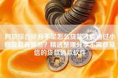 网贷综合评分不足怎么贷款才能通过小额贷款有哪些？精选整理分享不需要征信的贷款借款软件