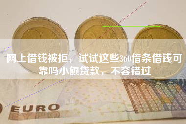 网上借钱被拒，试试这些360借条借钱可靠吗小额贷款，不容错过