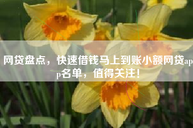 网贷盘点，快速借钱马上到账小额网贷app名单，值得关注！