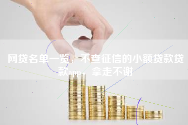 网贷名单一览，不查征信的小额贷款贷款app，拿走不谢