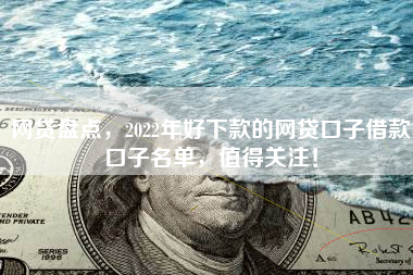 网贷盘点，2022年好下款的网贷口子借款口子名单，值得关注！