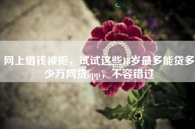 网上借钱被拒，试试这些18岁最多能贷多少万网贷app，不容错过