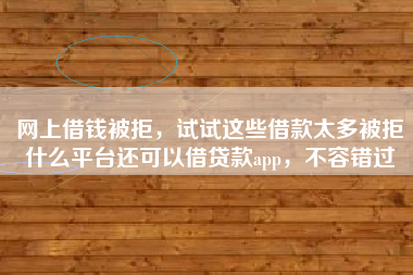 网上借钱被拒，试试这些借款太多被拒什么平台还可以借贷款app，不容错过