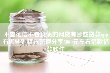 不查征信不看负债的网贷有哪些贷款app有哪些？精选整理分享5000元左右借款借款软件