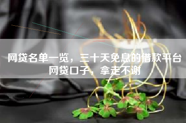 网贷名单一览，三十天免息的借款平台网贷口子，拿走不谢